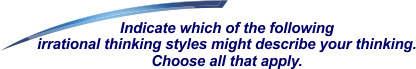 Indicate which of the following irrational thinking styles describes your thinking.