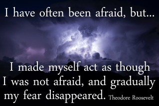 "I have often been afraid, but...I would act as though I was not afraid, and gradually my fear disappeared. Theodore Roosevelt