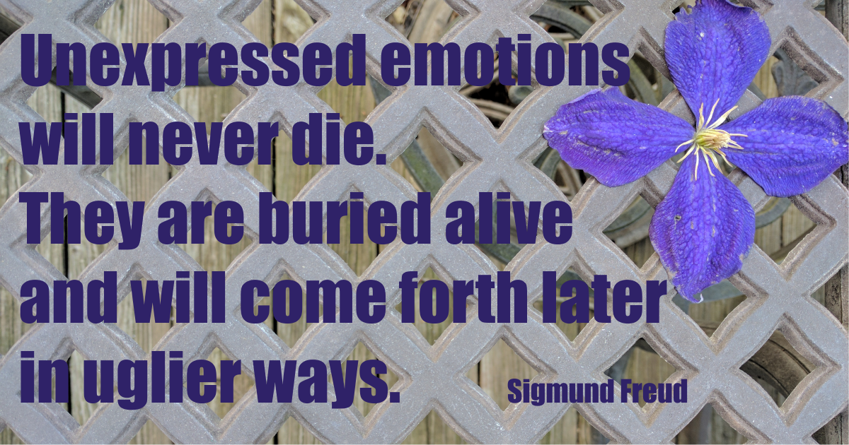 “Unexpressed emotion will never die. They are buried alive and will come forth later in uglier ways. Sigmund Freud