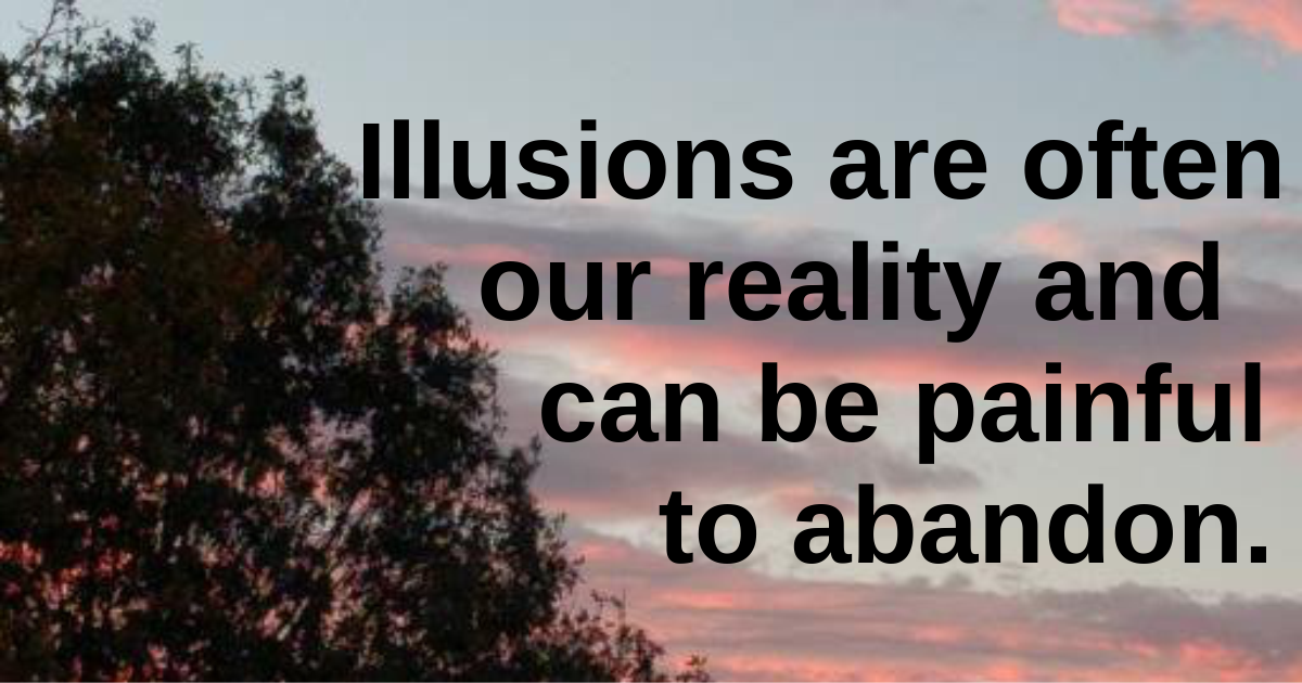 Illusions are often our reality and can be painful to abandon.