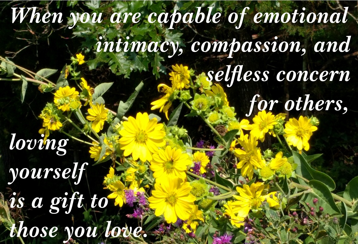When you are capable of emotional intimacy, compassion, and selfless concern for others, loving yourself is a gift to those you love.