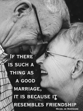 If there is such a thing as a good marriage, it is because it resembles friendship rather than love. Michel de Montaigne