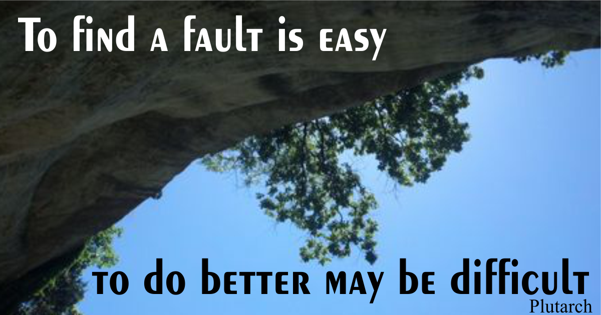 To find a fault is easy; to do better may be difficult. Plutarch