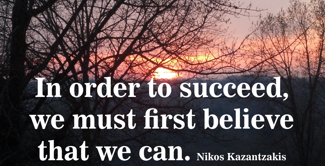 In order to succeed, we must first believe that we can. Nikos Kazantzakis